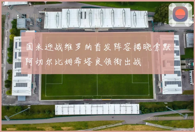 国米迎战维罗纳首发阵容揭晓索默阿切尔比姆希塔良领衔出战