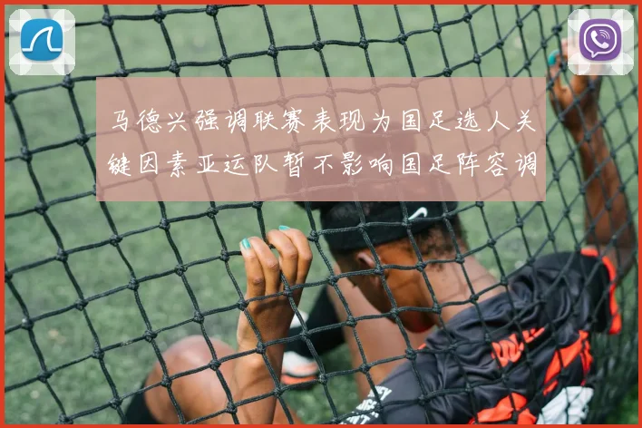 马德兴强调联赛表现为国足选人关键因素亚运队暂不影响国足阵容调整