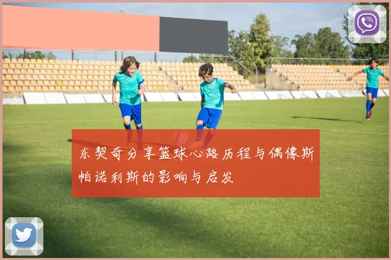 东契奇分享篮球心路历程与偶像斯帕诺利斯的影响与启发