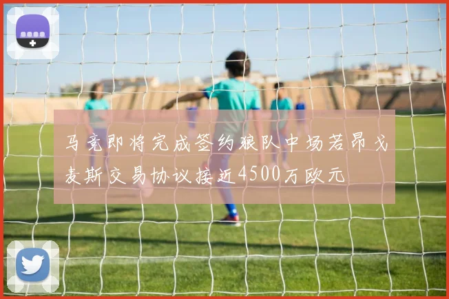 马竞即将完成签约狼队中场若昂戈麦斯交易协议接近4500万欧元
