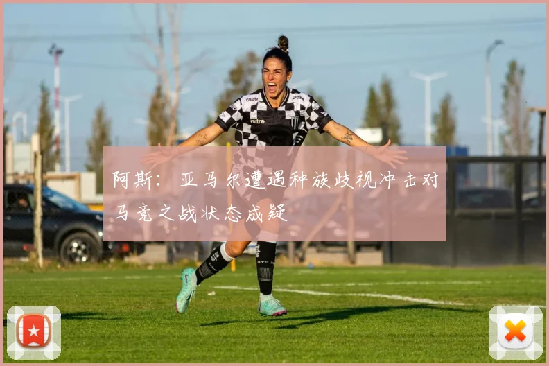 阿斯：亚马尔遭遇种族歧视冲击对马竞之战状态成疑