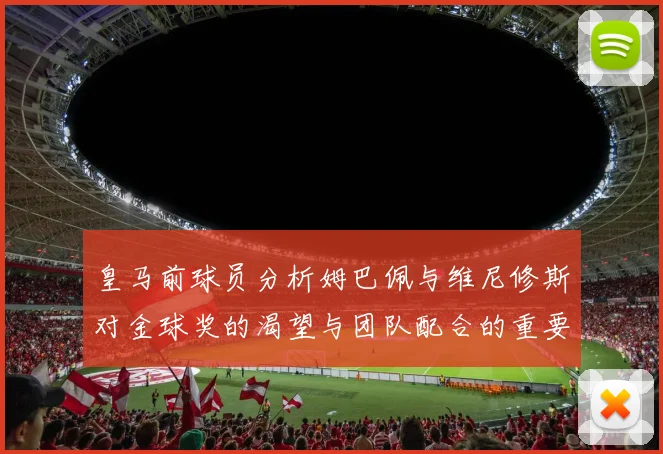 皇马前球员分析姆巴佩与维尼修斯对金球奖的渴望与团队配合的重要性