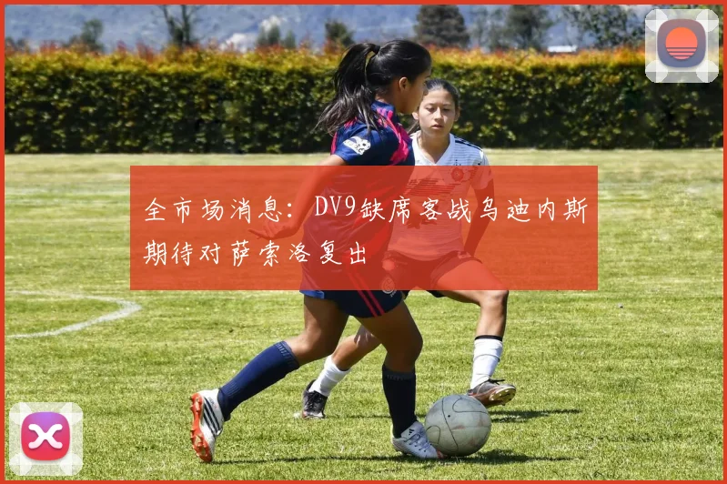 全市场消息：DV9缺席客战乌迪内斯期待对萨索洛复出