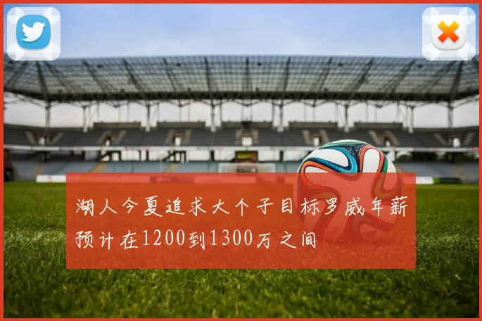 湖人今夏追求大个子目标罗威年薪预计在1200到1300万之间
