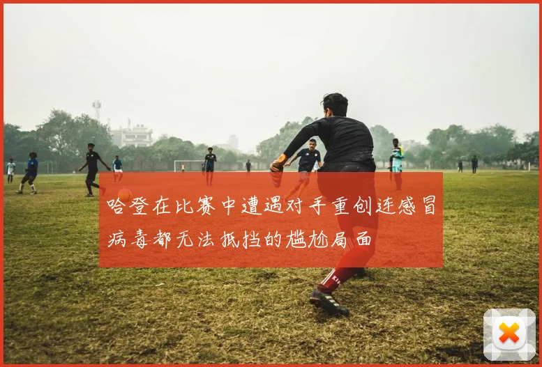 哈登在比赛中遭遇对手重创连感冒病毒都无法抵挡的尴尬局面