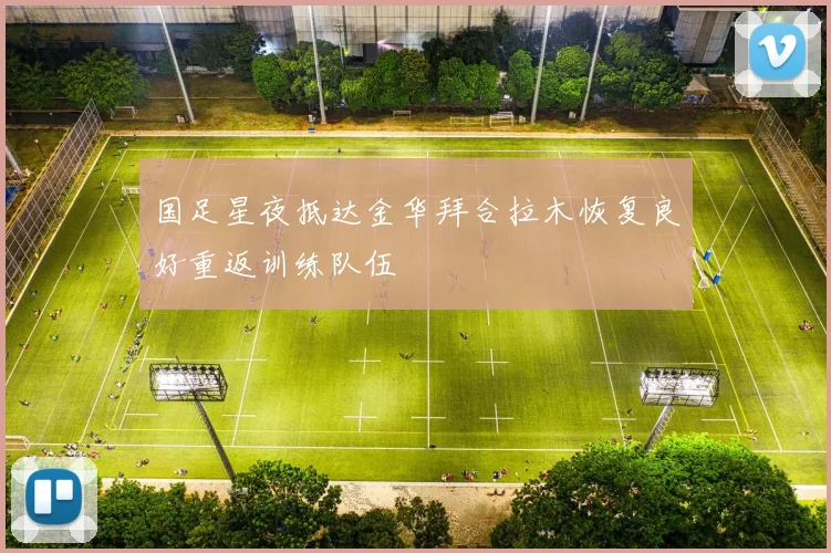 国足星夜抵达金华拜合拉木恢复良好重返训练队伍