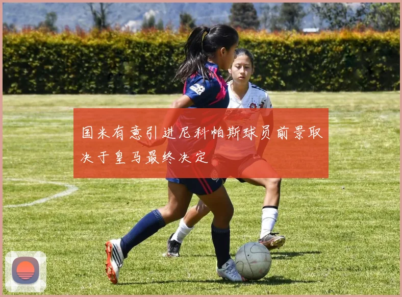 国米有意引进尼科帕斯球员前景取决于皇马最终决定