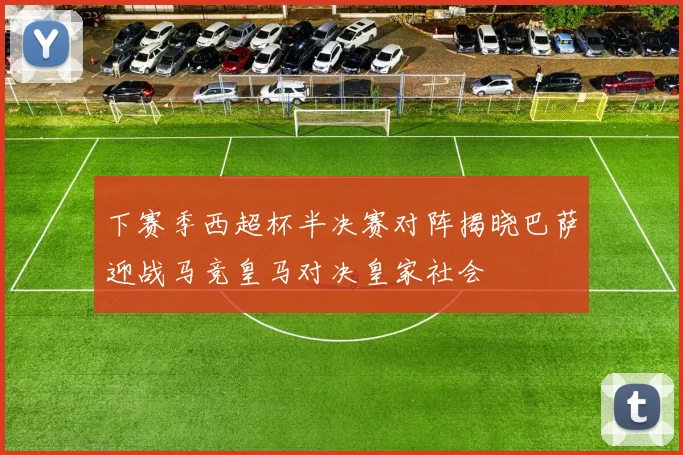 下赛季西超杯半决赛对阵揭晓巴萨迎战马竞皇马对决皇家社会