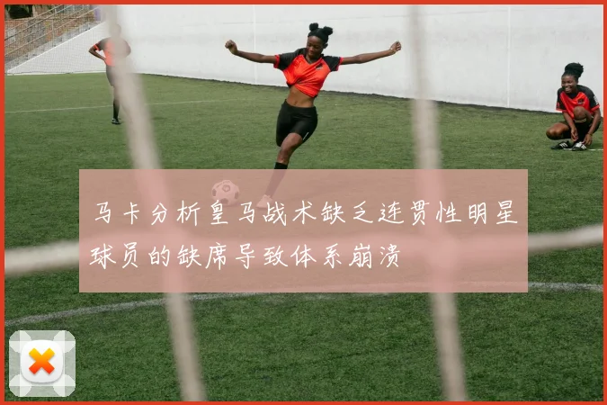 马卡分析皇马战术缺乏连贯性明星球员的缺席导致体系崩溃