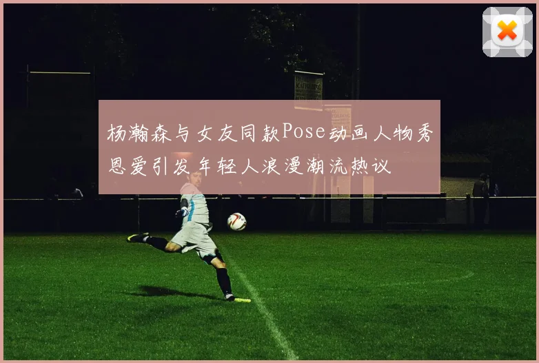 杨瀚森与女友同款Pose动画人物秀恩爱引发年轻人浪漫潮流热议