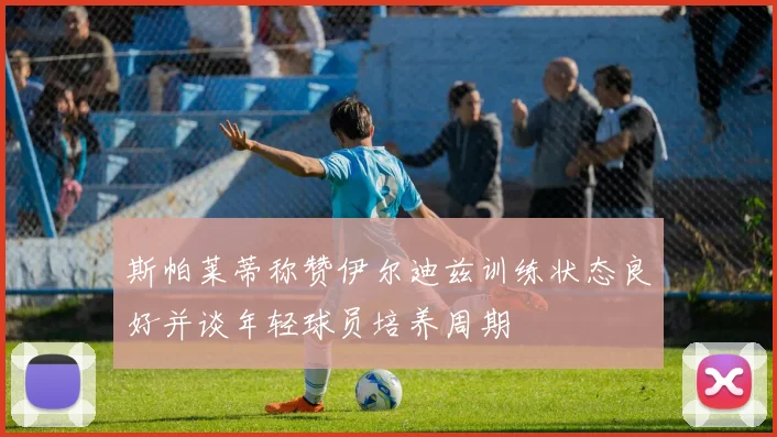 斯帕莱蒂称赞伊尔迪兹训练状态良好并谈年轻球员培养周期