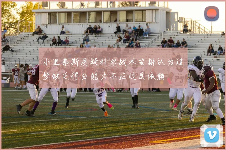 小里弗斯质疑科尔战术安排认为追梦缺乏得分能力不应过度依赖