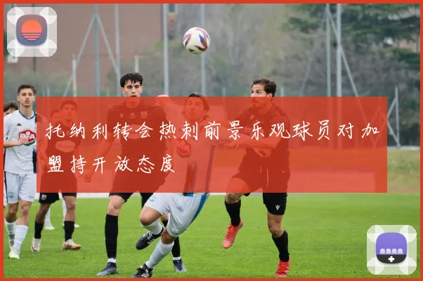 托纳利转会热刺前景乐观球员对加盟持开放态度