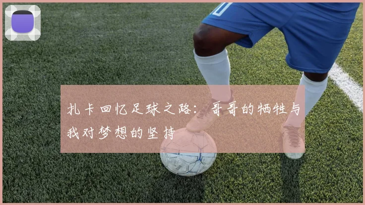 扎卡回忆足球之路：哥哥的牺牲与我对梦想的坚持