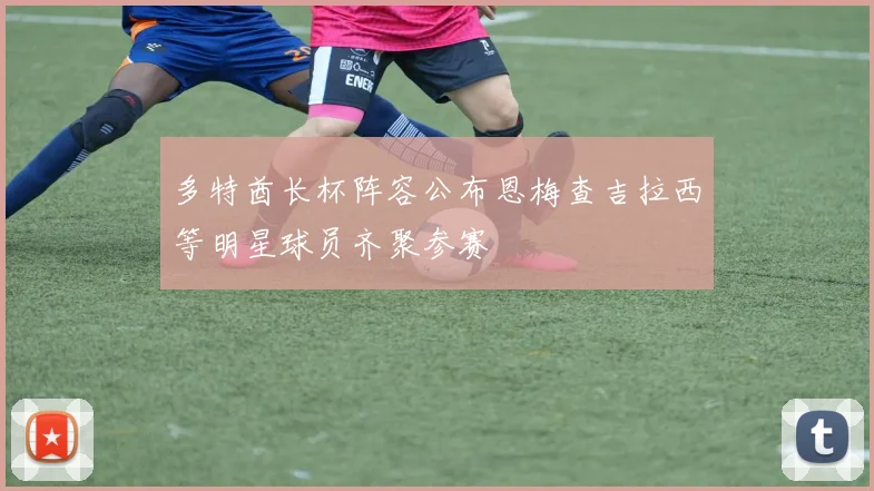多特酋长杯阵容公布恩梅查吉拉西等明星球员齐聚参赛